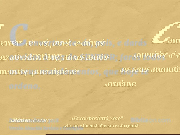 Converter-te-ás, pois, e darás ouvidos à voz do SENHOR; farás todos os seus mandamentos, que hoje te ordeno.