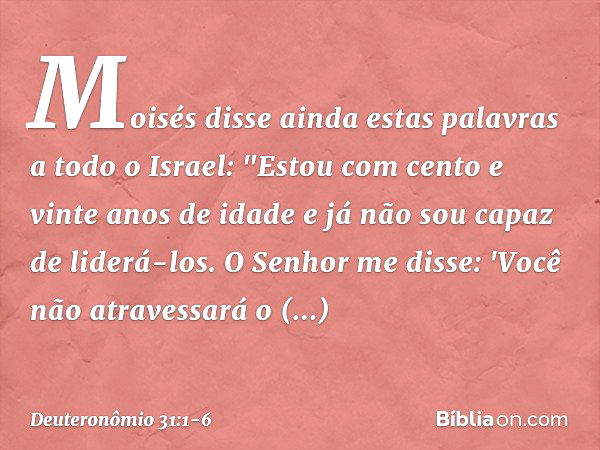 Moisés disse ainda estas palavras a todo o Israel: "Estou com cento e vinte anos de idade e já não sou capaz de liderá-los. O Senhor me disse: 'Você não atraves