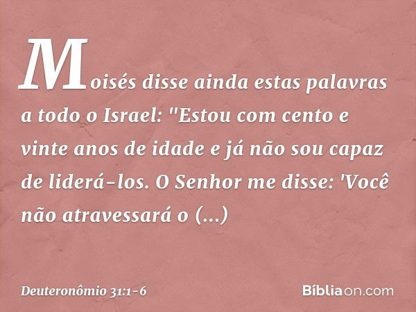 Moisés disse ainda estas palavras a todo o Israel: "Estou com cento e vinte anos de idade e já não sou capaz de liderá-los. O Senhor me disse: 'Você não atraves