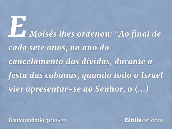 E Moisés lhes ordenou: "Ao final de cada sete anos, no ano do cancelamento das dívidas, durante a festa das cabanas, quando todo o Israel vier apresentar-se ao 