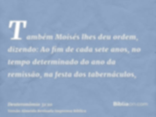 Também Moisés lhes deu ordem, dizendo: Ao fim de cada sete anos, no tempo determinado do ano da remissão, na festa dos tabernáculos,