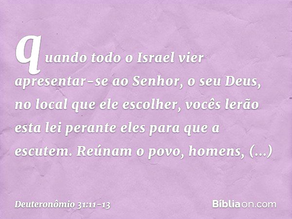 quando todo o Israel vier apresentar-se ao Senhor, o seu Deus, no local que ele escolher, vocês lerão esta lei perante eles para que a escutem. Reúnam o povo, h