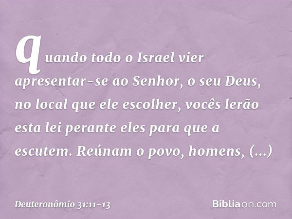 quando todo o Israel vier apresentar-se ao Senhor, o seu Deus, no local que ele escolher, vocês lerão esta lei perante eles para que a escutem. Reúnam o povo, h