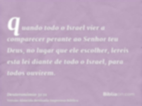 quando todo o Israel vier a comparecer perante ao Senhor teu Deus, no lugar que ele escolher, lereis esta lei diante de todo o Israel, para todos ouvirem.