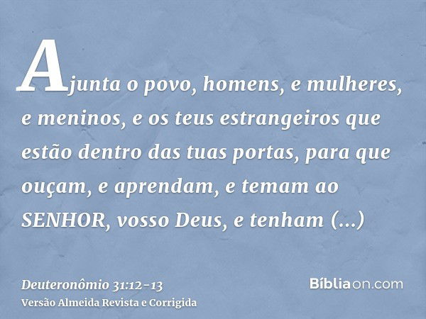 Ajunta o povo, homens, e mulheres, e meninos, e os teus estrangeiros que estão dentro das tuas portas, para que ouçam, e aprendam, e temam ao SENHOR, vosso Deus