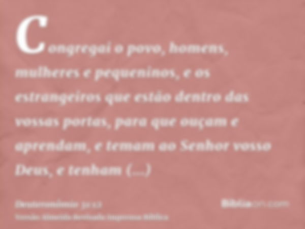 Congregai o povo, homens, mulheres e pequeninos, e os estrangeiros que estão dentro das vossas portas, para que ouçam e aprendam, e temam ao Senhor vosso Deus, 