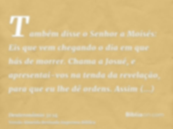 Também disse o Senhor a Moisés: Eis que vem chegando o dia em que hás de morrer. Chama a Josué, e apresentai-vos na tenda da revelação, para que eu lhe dê orden