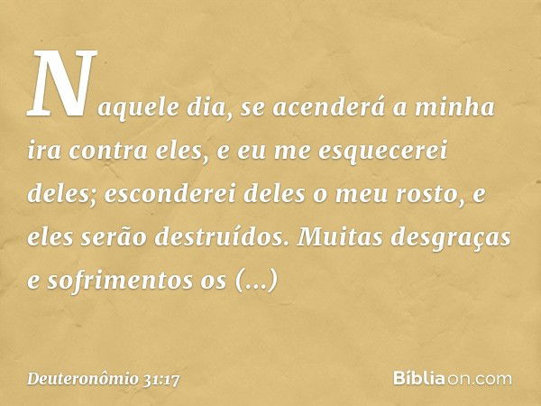 Naquele dia, se acenderá a minha ira contra eles, e eu me esquecerei deles; esconderei deles o meu rosto, e eles serão destruídos. Muitas desgraças e sofrimento