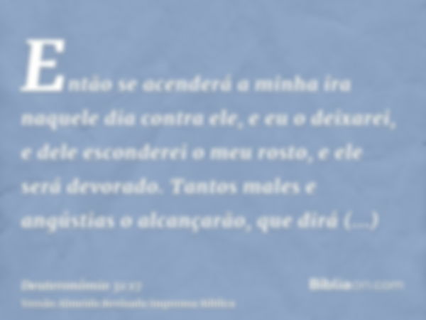 Então se acenderá a minha ira naquele dia contra ele, e eu o deixarei, e dele esconderei o meu rosto, e ele será devorado. Tantos males e angústias o alcançarão