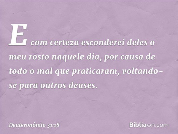 E com certeza esconderei deles o meu rosto naquele dia, por causa de todo o mal que praticaram, voltando-se para outros deuses. -- Deuteronômio 31:18