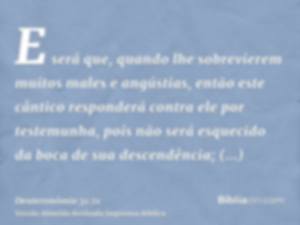 E será que, quando lhe sobrevierem muitos males e angústias, então este cântico responderá contra ele por testemunha, pois não será esquecido da boca de sua des