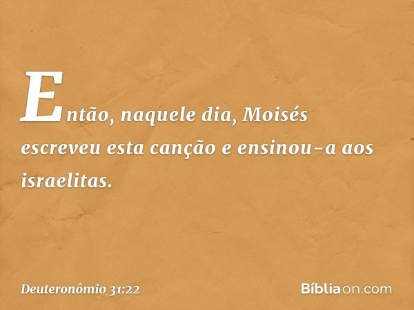 Então, naquele dia, Moisés escreveu esta canção e ensinou-a aos israelitas. -- Deuteronômio 31:22