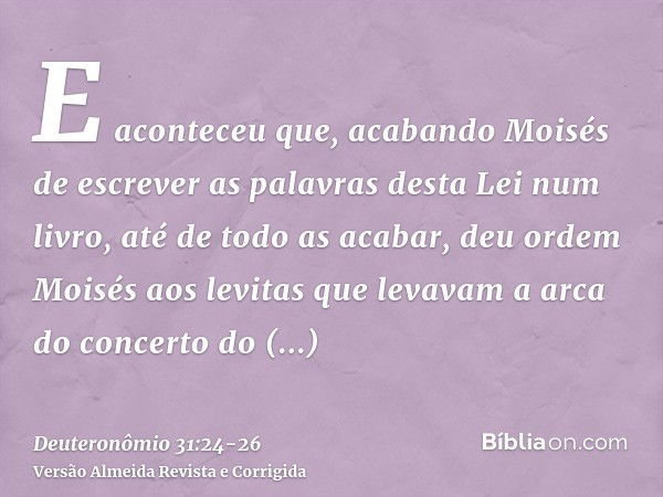 E aconteceu que, acabando Moisés de escrever as palavras desta Lei num livro, até de todo as acabar,deu ordem Moisés aos levitas que levavam a arca do concerto 