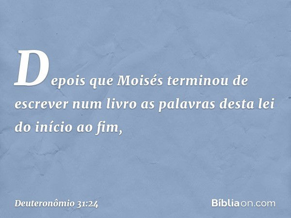 Depois que Moisés terminou de escrever num livro as palavras desta lei do início ao fim, -- Deuteronômio 31:24