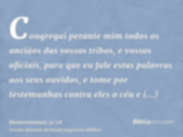 Congregai perante mim todos os anciãos das vossas tribos, e vossos oficiais, para que eu fale estas palavras aos seus ouvidos, e tome por testemunhas contra ele