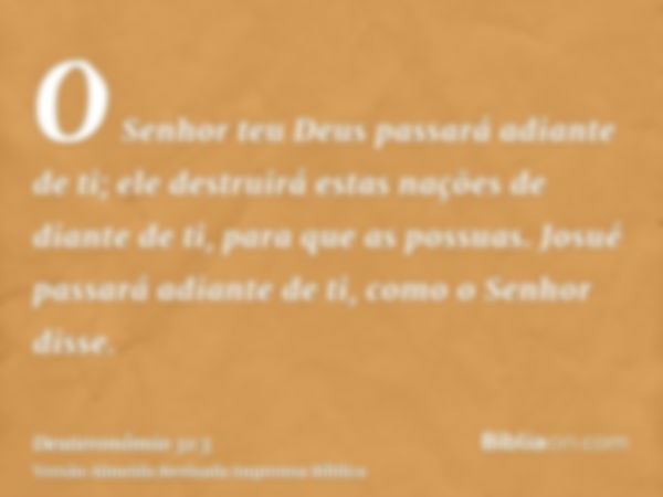 O Senhor teu Deus passará adiante de ti; ele destruirá estas nações de diante de ti, para que as possuas. Josué passará adiante de ti, como o Senhor disse.