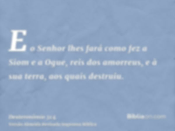 E o Senhor lhes fará como fez a Siom e a Ogue, reis dos amorreus, e à sua terra, aos quais destruiu.