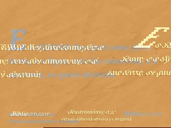 E o SENHOR lhes fará como fez a Seom, e a Ogue, reis dos amorreus, e à sua terra, os quais destruiu.