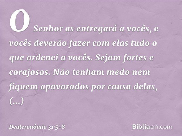 O Senhor as entregará a vocês, e vocês deverão fazer com elas tudo o que ordenei a vocês. Sejam fortes e corajosos. Não tenham medo nem fiquem apavorados por ca