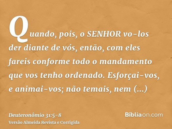 Quando, pois, o SENHOR vo-los der diante de vós, então, com eles fareis conforme todo o mandamento que vos tenho ordenado.Esforçai-vos, e animai-vos; não temais