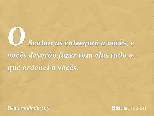 O Senhor as entregará a vocês, e vocês deverão fazer com elas tudo o que ordenei a vocês. -- Deuteronômio 31:5