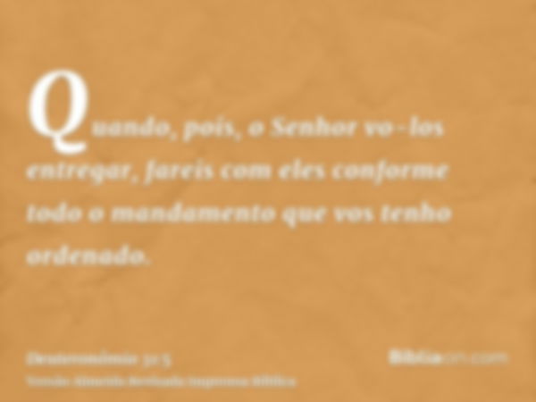 Quando, pois, o Senhor vo-los entregar, fareis com eles conforme todo o mandamento que vos tenho ordenado.