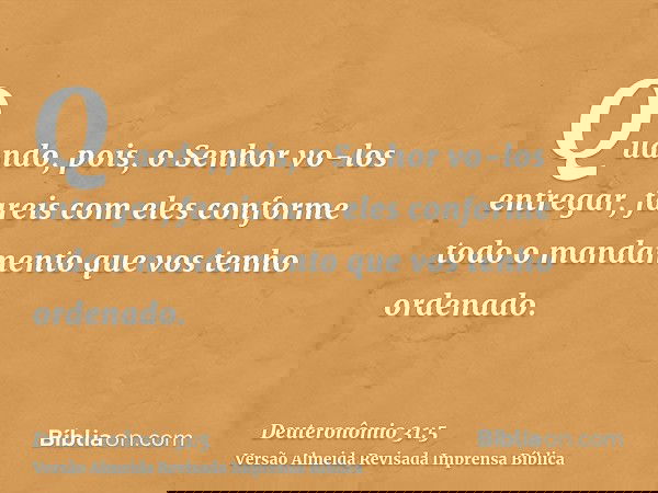 Quando, pois, o Senhor vo-los entregar, fareis com eles conforme todo o mandamento que vos tenho ordenado.