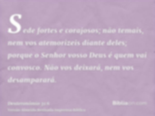 Sede fortes e corajosos; não temais, nem vos atemorizeis diante deles; porque o Senhor vosso Deus é quem vai convosco. Não vos deixará, nem vos desamparará.