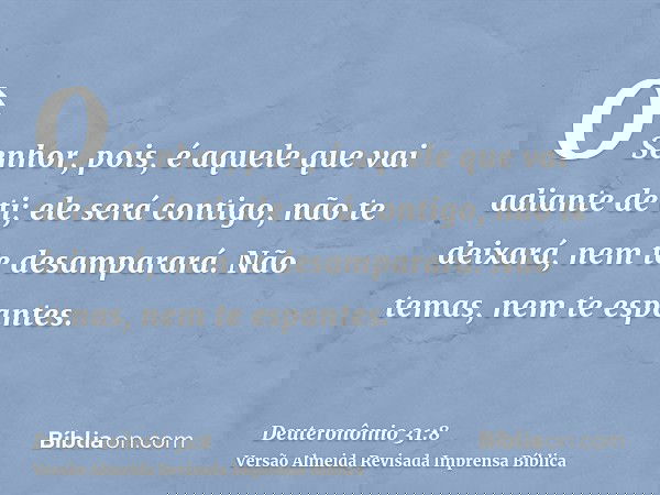 O Senhor, pois, é aquele que vai adiante de ti; ele será contigo, não te deixará, nem te desamparará. Não temas, nem te espantes.
