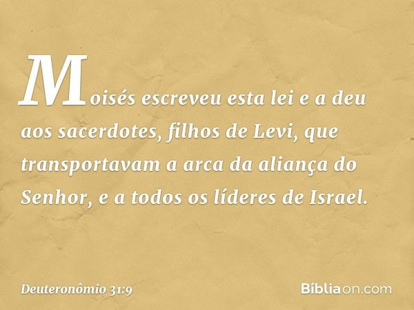 Moisés escreveu esta lei e a deu aos sacerdotes, filhos de Levi, que transportavam a arca da aliança do Senhor, e a todos os líderes de Israel. -- Deuteronômio 