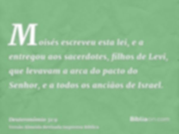 Moisés escreveu esta lei, e a entregou aos sacerdotes, filhos de Levi, que levavam a arca do pacto do Senhor, e a todos os anciãos de Israel.