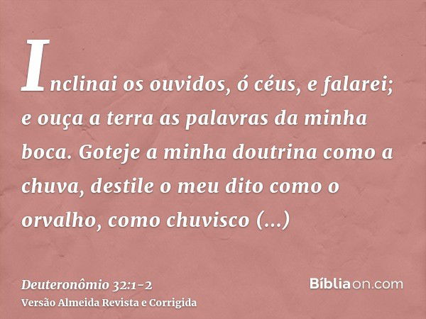 Inclinai os ouvidos, ó céus, e falarei; e ouça a terra as palavras da minha boca.Goteje a minha doutrina como a chuva, destile o meu dito como o orvalho, como c