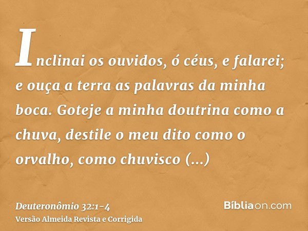 Inclinai os ouvidos, ó céus, e falarei; e ouça a terra as palavras da minha boca.Goteje a minha doutrina como a chuva, destile o meu dito como o orvalho, como c