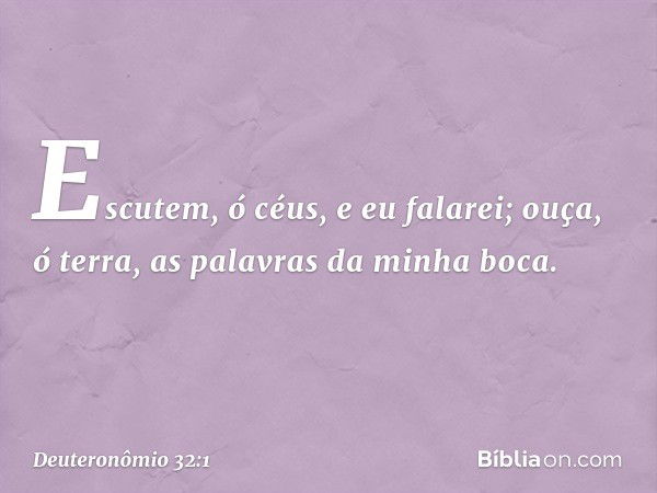 "Escutem, ó céus, e eu falarei;
ouça, ó terra, as palavras da minha boca. -- Deuteronômio 32:1