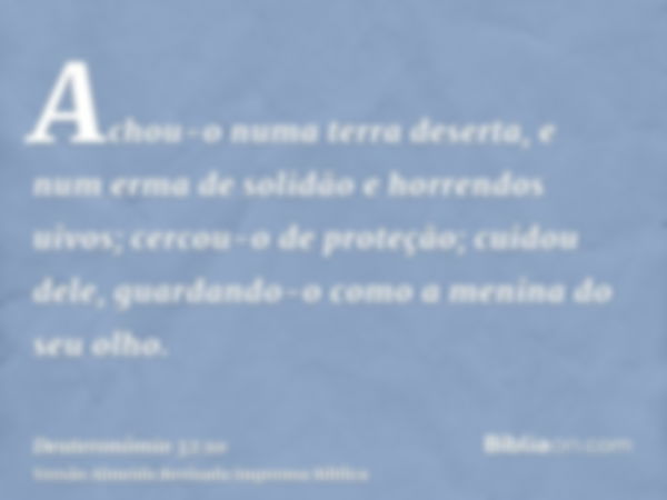 Achou-o numa terra deserta, e num erma de solidão e horrendos uivos; cercou-o de proteção; cuidou dele, guardando-o como a menina do seu olho.