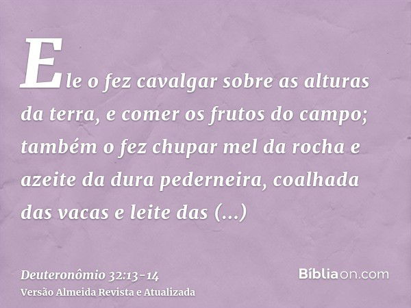 Ele o fez cavalgar sobre as alturas da terra, e comer os frutos do campo; também o fez chupar mel da rocha e azeite da dura pederneira,coalhada das vacas e leit