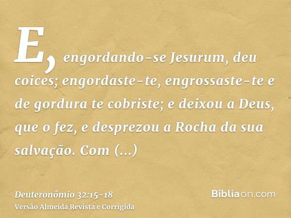 E, engordando-se Jesurum, deu coices; engordaste-te, engrossaste-te e de gordura te cobriste; e deixou a Deus, que o fez, e desprezou a Rocha da sua salvação.Co