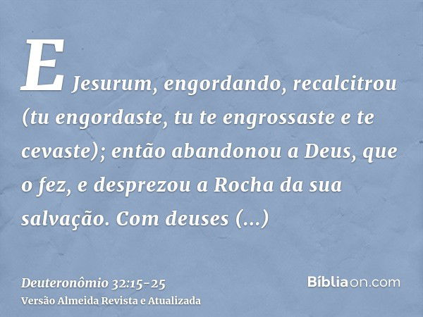 E Jesurum, engordando, recalcitrou (tu engordaste, tu te engrossaste e te cevaste); então abandonou a Deus, que o fez, e desprezou a Rocha da sua salvação.Com d