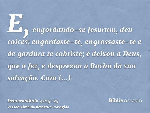 E, engordando-se Jesurum, deu coices; engordaste-te, engrossaste-te e de gordura te cobriste; e deixou a Deus, que o fez, e desprezou a Rocha da sua salvação.Co