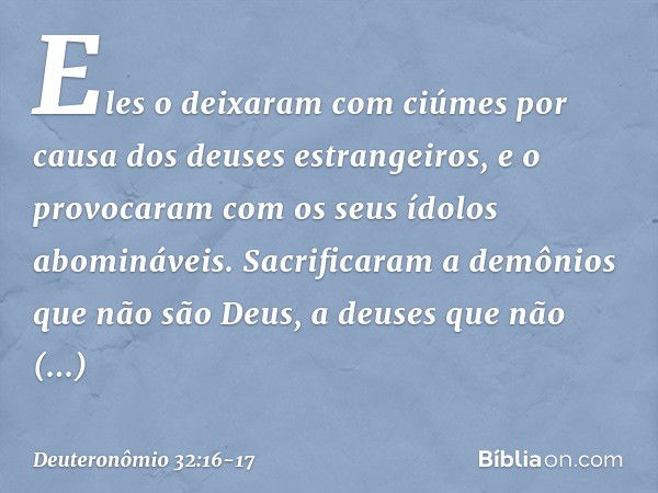 Eles o deixaram com ciúmes
por causa dos deuses estrangeiros,
e o provocaram
com os seus ídolos abomináveis. Sacrificaram a demônios
que não são Deus,
a deuses 