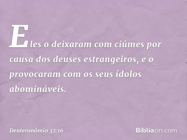 Eles o deixaram com ciúmes
por causa dos deuses estrangeiros,
e o provocaram
com os seus ídolos abomináveis. -- Deuteronômio 32:16