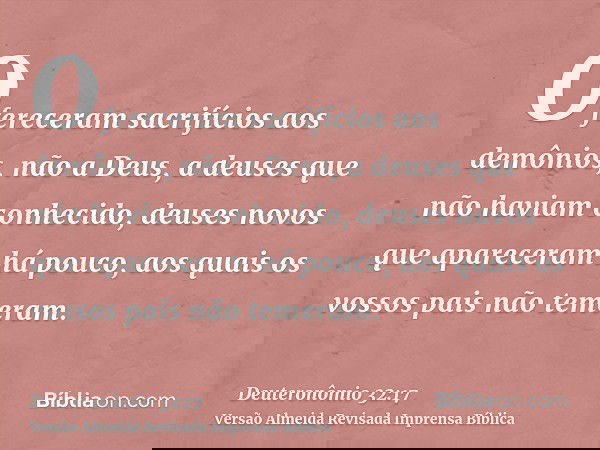 Ofereceram sacrifícios aos demônios, não a Deus, a deuses que não haviam conhecido, deuses novos que apareceram há pouco, aos quais os vossos pais não temeram.