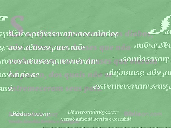 Sacrifícios ofereceram aos diabos, não a Deus; aos deuses que não conheceram, novos deuses que vieram há pouco, dos quais não se estremeceram seus pais.
