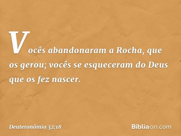 Vocês abandonaram a Rocha,
que os gerou;
vocês se esqueceram do Deus
que os fez nascer. -- Deuteronômio 32:18