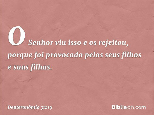 "O Senhor viu isso e os rejeitou,
porque foi provocado
pelos seus filhos e suas filhas. -- Deuteronômio 32:19