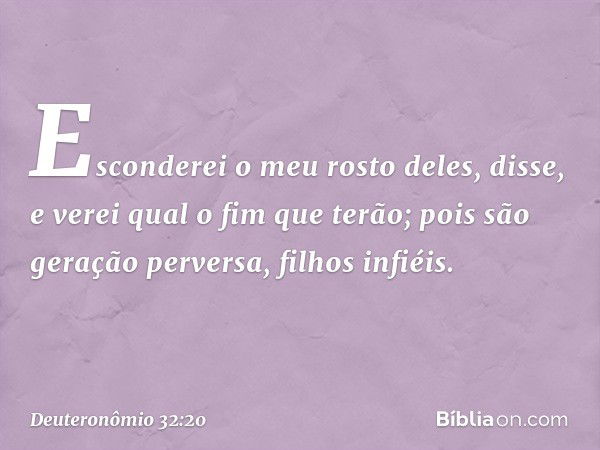 'Esconderei o meu rosto deles', disse,
'e verei qual o fim que terão;
pois são geração perversa,
filhos infiéis. -- Deuteronômio 32:20