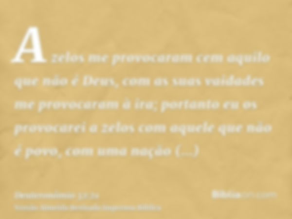 A zelos me provocaram cem aquilo que não é Deus, com as suas vaidades me provocaram à ira; portanto eu os provocarei a zelos com aquele que não é povo, com uma 