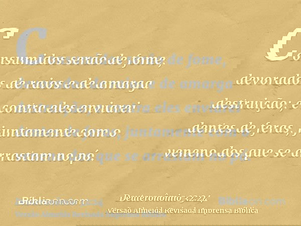 Consumidos serão de fome, devorados de raios e de amarga destruição; e contra eles enviarei dentes de feras, juntamente com o veneno dos que se arrastam no pó.