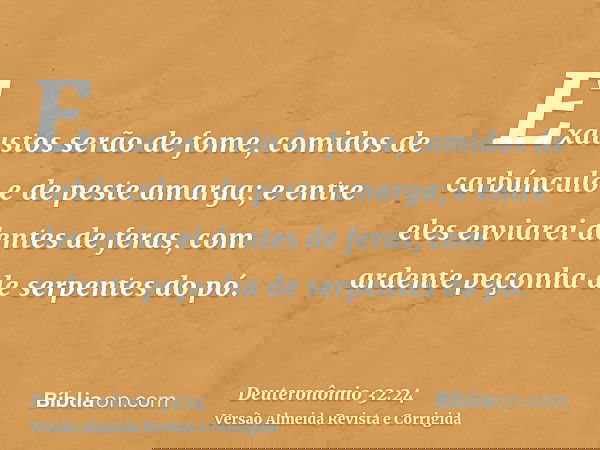 Exaustos serão de fome, comidos de carbúnculo e de peste amarga; e entre eles enviarei dentes de feras, com ardente peçonha de serpentes do pó.