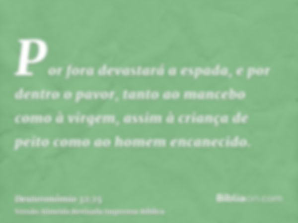 Por fora devastará a espada, e por dentro o pavor, tanto ao mancebo como à virgem, assim à criança de peito como ao homem encanecido.